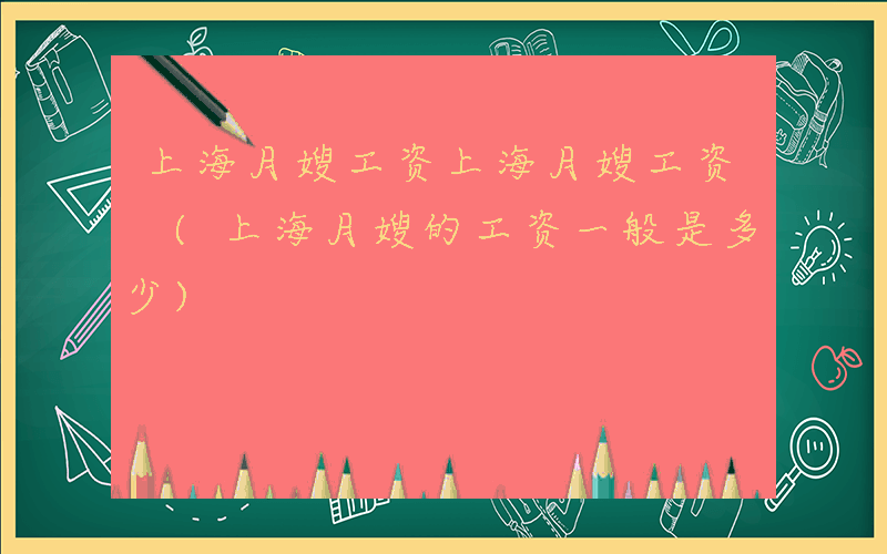 上海月嫂工资上海月嫂工资 (上海月嫂的工资一般是多少)